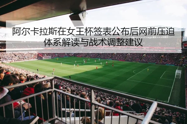 阿尔卡拉斯在女王杯签表公布后网前压迫体系解读与战术调整建议