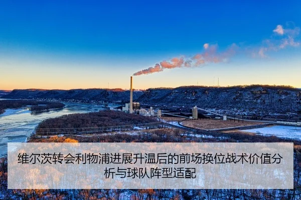维尔茨转会利物浦进展升温后的前场换位战术价值分析与球队阵型适配