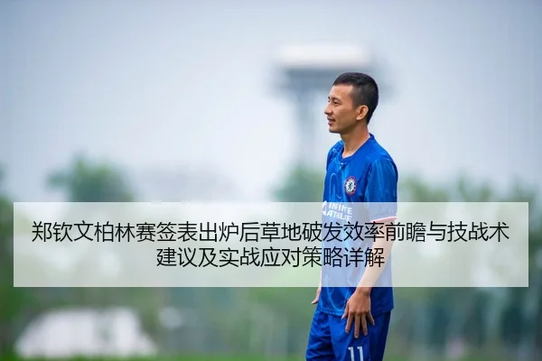 郑钦文柏林赛签表出炉后草地破发效率前瞻与技战术建议及实战应对策略详解